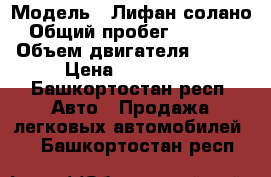  › Модель ­ Лифан солано › Общий пробег ­ 63 000 › Объем двигателя ­ 106 › Цена ­ 265 000 - Башкортостан респ. Авто » Продажа легковых автомобилей   . Башкортостан респ.